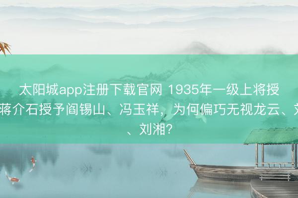 太阳城app注册下载官网 1935年一级上将授衔:蒋介石授予阎锡山、冯玉祥,为何偏巧无视龙云、刘湘?