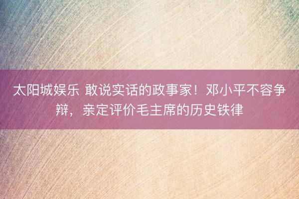 太阳城娱乐 敢说实话的政事家!邓小平不容争辩,亲定评价毛主席的历史铁律