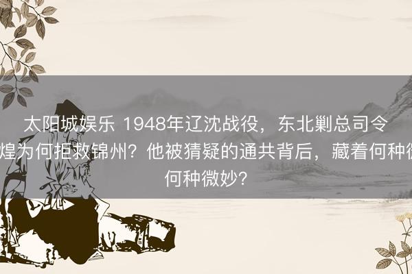 太阳城娱乐 1948年辽沈战役,东北剿总司令卫立煌为何拒救锦州?他被猜疑的通共背后,藏着何种微妙?