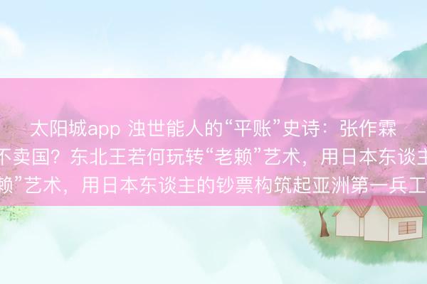 太阳城app 浊世能人的“平账”史诗:张作霖欠下五个亿大洋为何拒不卖国?东北王若何玩转“老赖”艺术,用日本东谈主的钞票构筑起亚洲第一兵工场!