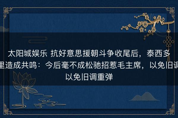太阳城娱乐 抗好意思援朝斗争收尾后，泰西多国暗里造成共鸣：今后毫不成松驰招惹毛主席，以免旧调重弹
