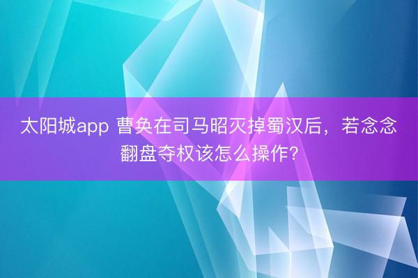 太阳城app 曹奂在司马昭灭掉蜀汉后，若念念翻盘夺权该怎么操作？