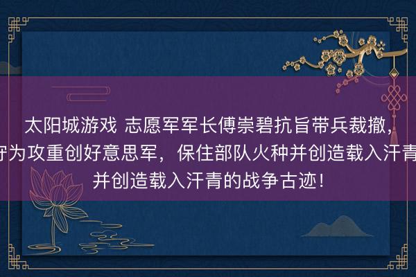 太阳城游戏 志愿军军长傅崇碧抗旨带兵裁撤,却在铁原以守为攻重创好意思军,保住部队火种并创造载入汗青的战争古迹!