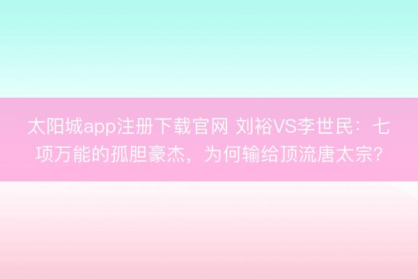 太阳城app注册下载官网 刘裕VS李世民:七项万能的孤胆豪杰,为何输给顶流唐太宗?