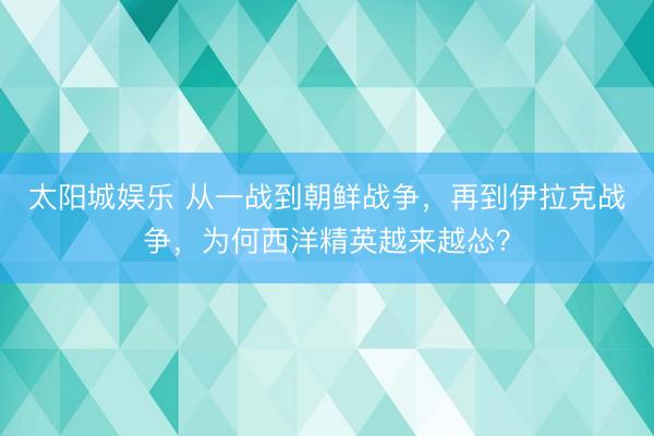 太阳城娱乐 从一战到朝鲜战争，再到伊拉克战争，为何西洋精英越来越怂？
