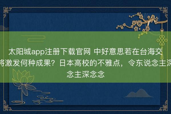 太阳城app注册下载官网 中好意思若在台海交战，将激发何种成果？日本高校的不雅点，令东说念主深念念
