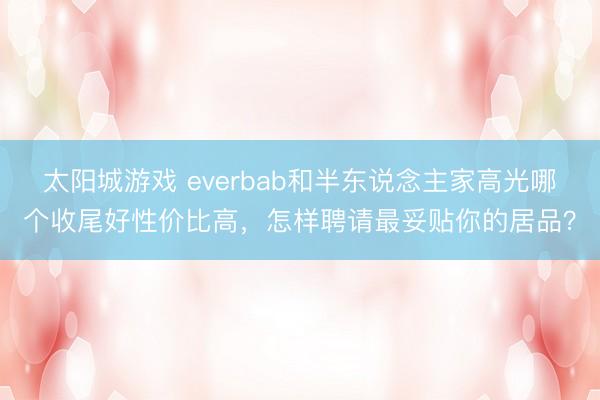 太阳城游戏 everbab和半东说念主家高光哪个收尾好性价比高，怎样聘请最妥贴你的居品？