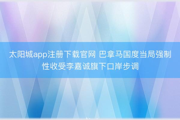 太阳城app注册下载官网 巴拿马国度当局强制性收受李嘉诚旗下口岸步调