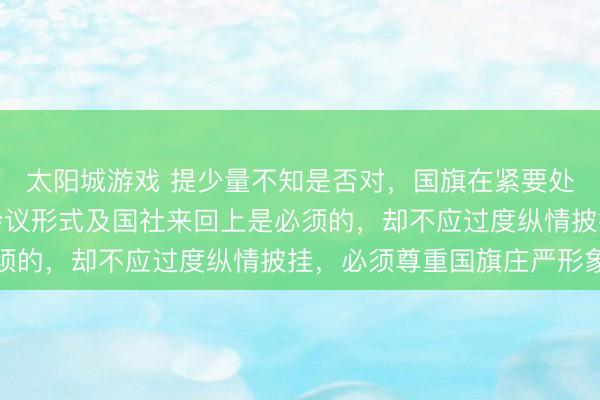 太阳城游戏 提少量不知是否对，国旗在紧要处所起飞如开国日国外会议形式及国社来回上是必须的，却不应过度纵情披挂，必须尊重国旗庄严形象