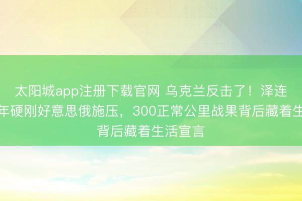 太阳城app注册下载官网 乌克兰反击了！泽连斯基四年硬刚好意思俄施压，300正常公里战果背后藏着生活宣言