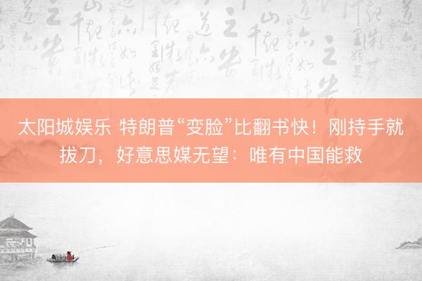 太阳城娱乐 特朗普“变脸”比翻书快！刚持手就拔刀，好意思媒无望：唯有中国能救