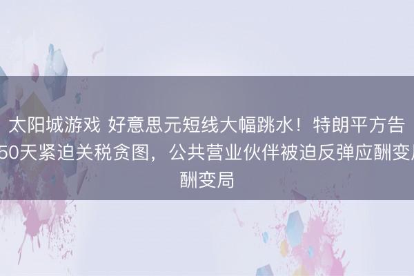 太阳城游戏 好意思元短线大幅跳水!特朗平方告150天紧迫关税贪图,公共营业伙伴被迫反弹应酬变局