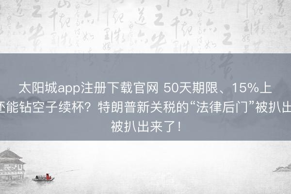 太阳城app注册下载官网 50天期限、15%上限、还能钻空子续杯？特朗普新关税的“法律后门”被扒出来了！