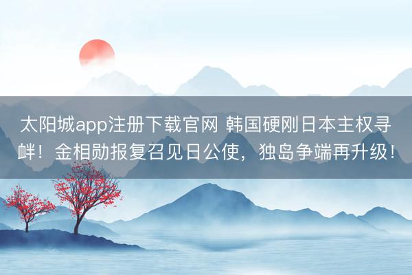 太阳城app注册下载官网 韩国硬刚日本主权寻衅!金相勋报复召见日公使,独岛争端再升级!
