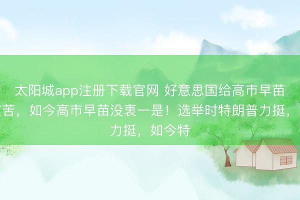 太阳城app注册下载官网 好意思国给高市早苗甩出贫苦，如今高市早苗没衷一是！选举时特朗普力挺，如今特