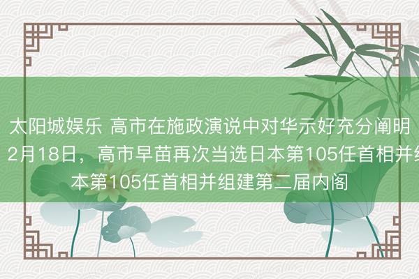 太阳城娱乐 高市在施政演说中对华示好充分阐明了她外刚内柔。2月18日，高市早苗再次当选日本第105任首相并组建第二届内阁