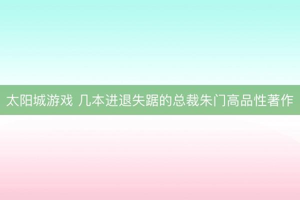太阳城游戏 几本进退失踞的总裁朱门高品性著作
