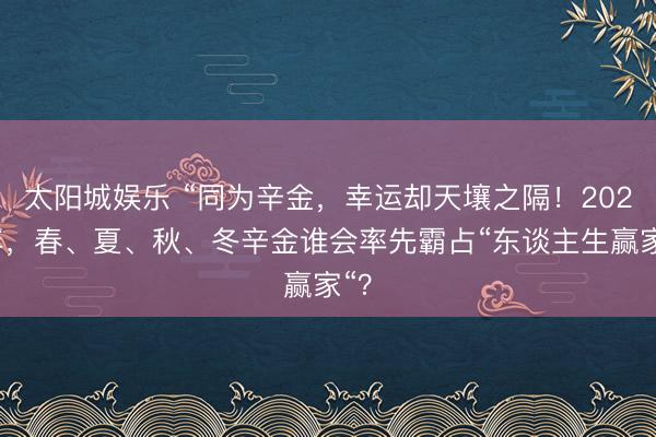 太阳城娱乐 “同为辛金，幸运却天壤之隔！2026年，春、夏、秋、冬辛金谁会率先霸占“东谈主生赢家“？