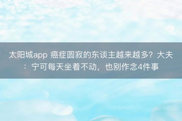 太阳城app 癌症圆寂的东谈主越来越多？大夫：宁可每天坐着不动，也别作念4件事