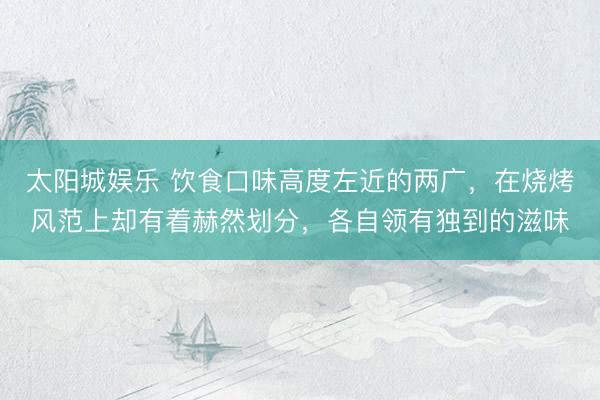 太阳城娱乐 饮食口味高度左近的两广,在烧烤风范上却有着赫然划分,各自领有独到的滋味